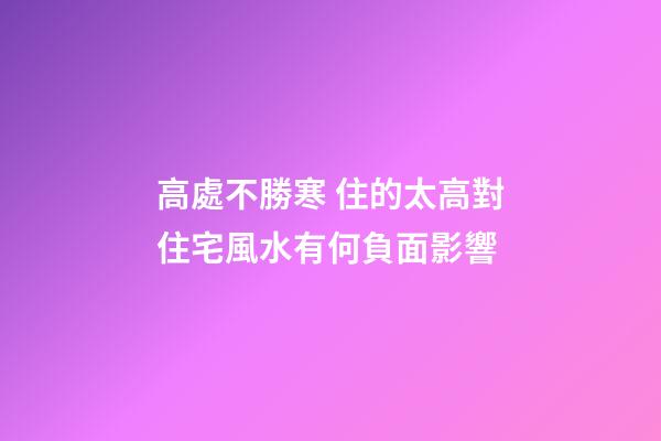 高處不勝寒 住的太高對住宅風水有何負面影響
